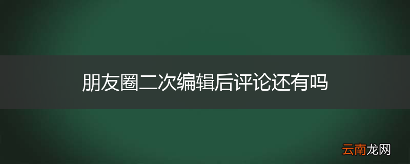 朋友圈二次编辑后评论还有吗