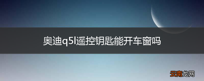 奥迪q5l遥控钥匙能开车窗吗