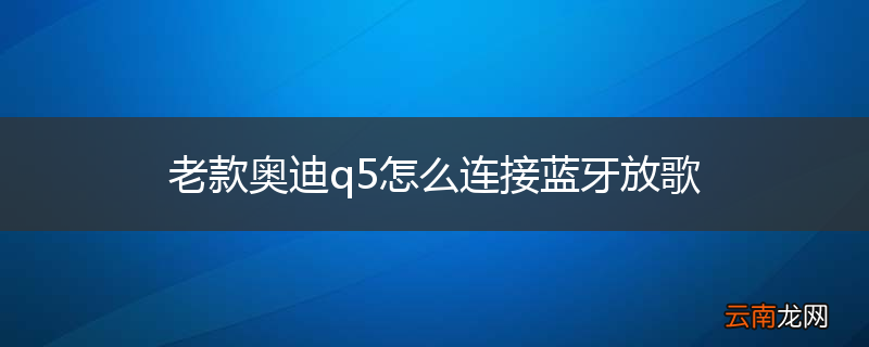 老款奥迪q5怎么连接蓝牙放歌