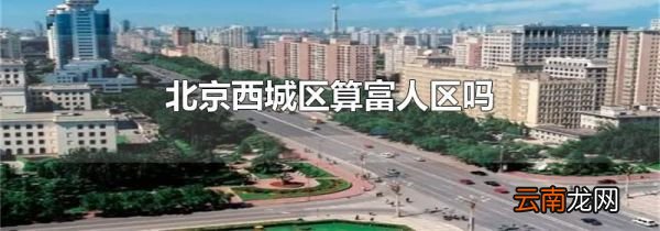北京西城区算富人区吗