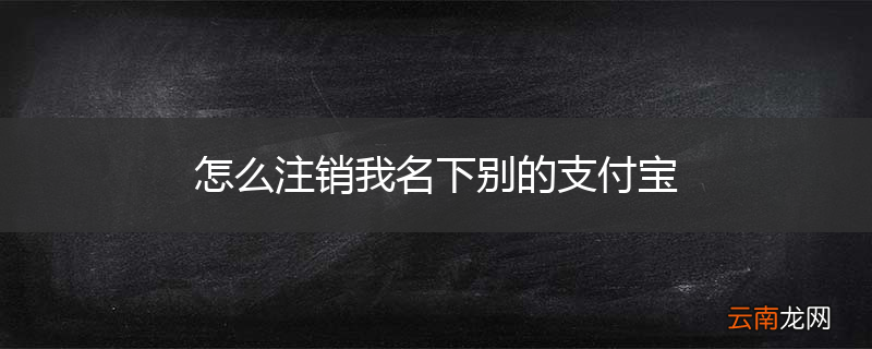 怎么注销我名下别的支付宝
