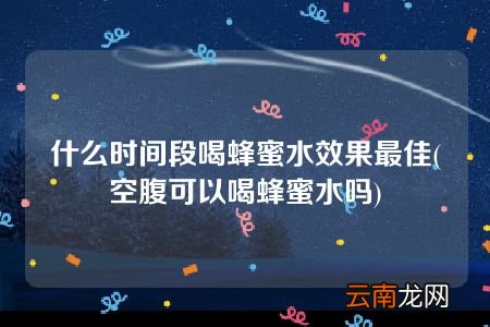 空腹可以喝蜂蜜水吗 什么时间段喝蜂蜜水效果最佳