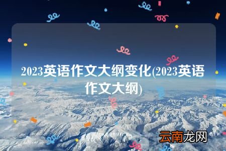 2023英语作文大纲 2023英语作文大纲变化