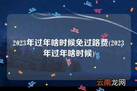 2023年过年啥时候 2023年过年啥时候免过路费