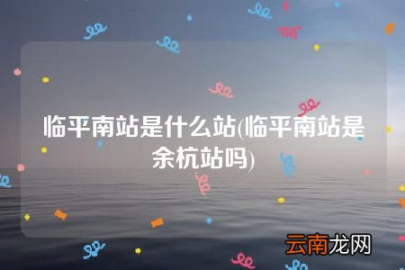临平南站是余杭站吗 临平南站是什么站