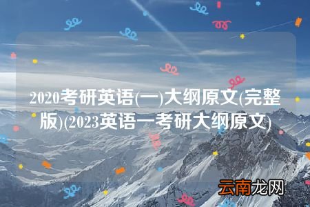 一 2020考研英语大纲原文(完整版)(2023英语一考研大纲原文)