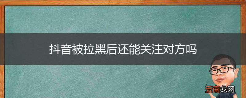 抖音被拉黑后还能关注对方吗
