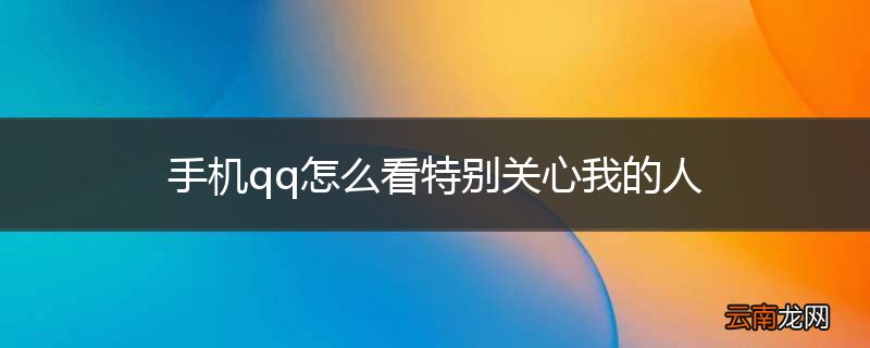 手机qq怎么看特别关心我的人