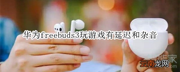 华为freebuds3玩游戏有延迟和杂音