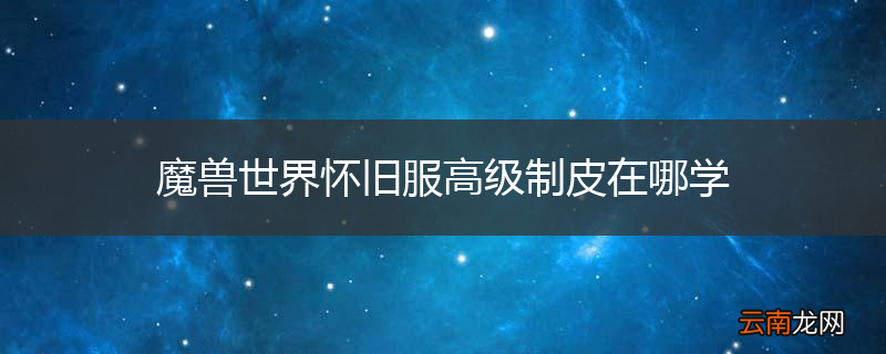 魔兽世界怀旧服高级制皮在哪学