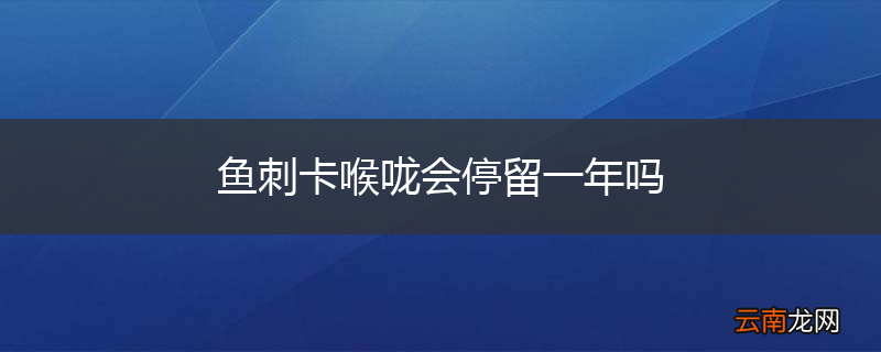 鱼刺卡喉咙会停留一年吗