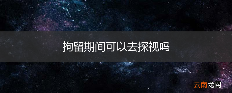 拘留期间可以去探视吗