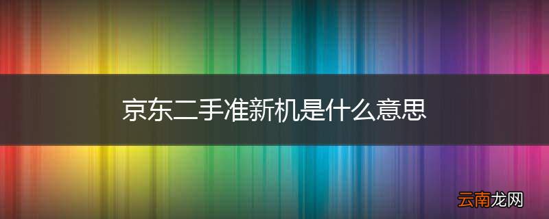 京东二手准新机是什么意思