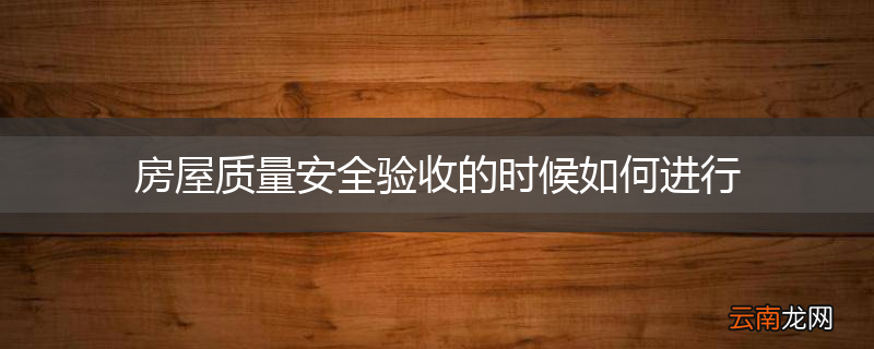 房屋质量安全验收的时候如何进行