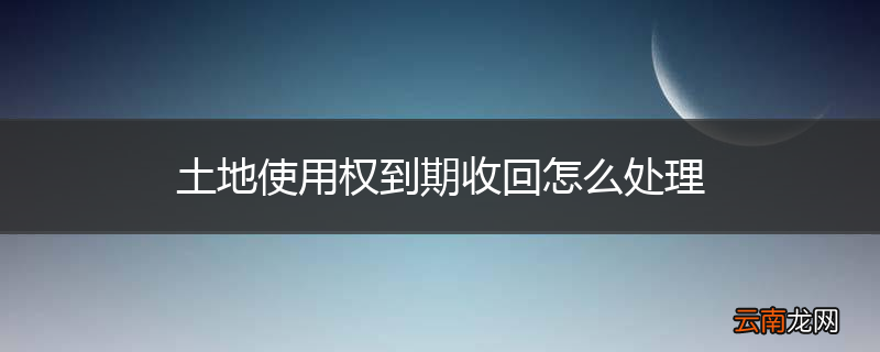 土地使用权到期收回怎么处理