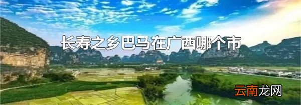 长寿之乡巴马在广西哪个市