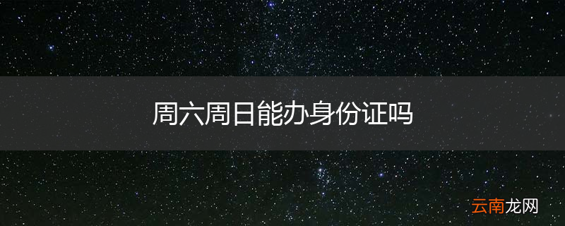 周六周日能办身份证吗