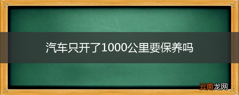 汽车只开了1000公里要保养吗