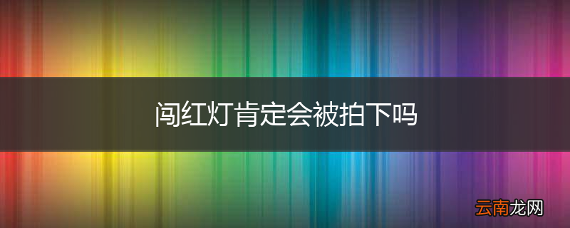 闯红灯肯定会被拍下吗