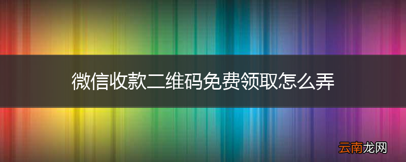 微信收款二维码免费领取怎么弄