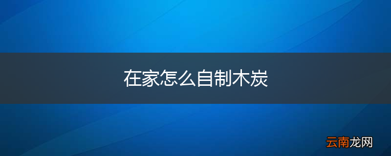 在家怎么自制木炭
