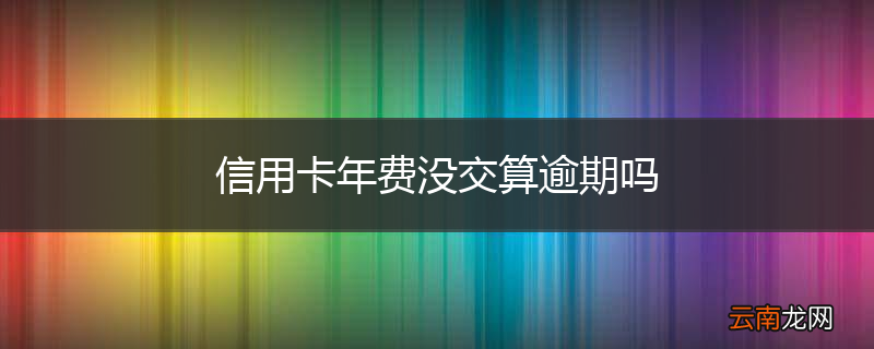 信用卡年费没交算逾期吗