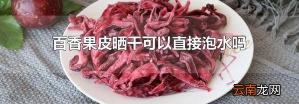 百香果皮晒干可以直接泡水吗