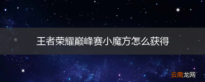 王者荣耀巅峰赛小魔方怎么获得