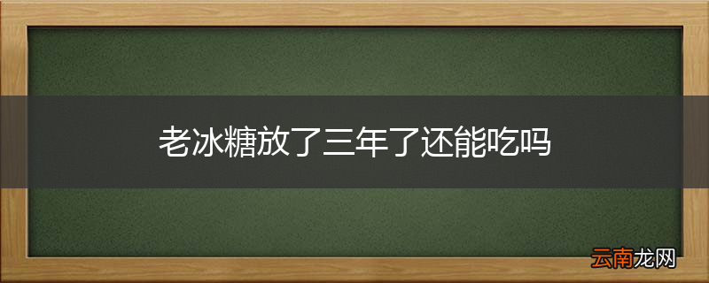 老冰糖放了三年了还能吃吗