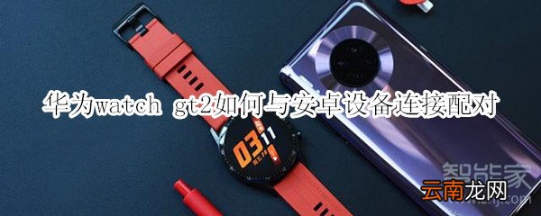 华为watch gt2如何与安卓设备连接配对