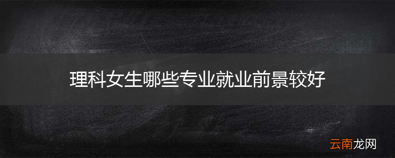 理科女生哪些专业就业前景较好