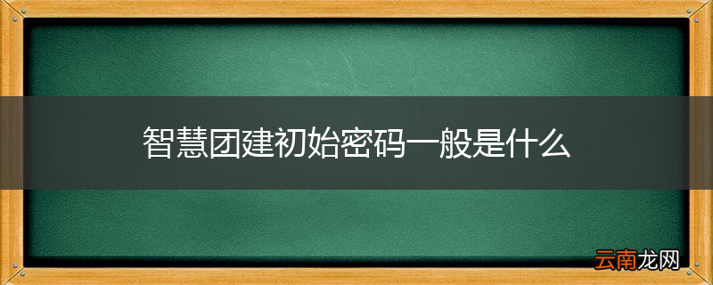 智慧团建初始密码一般是什么
