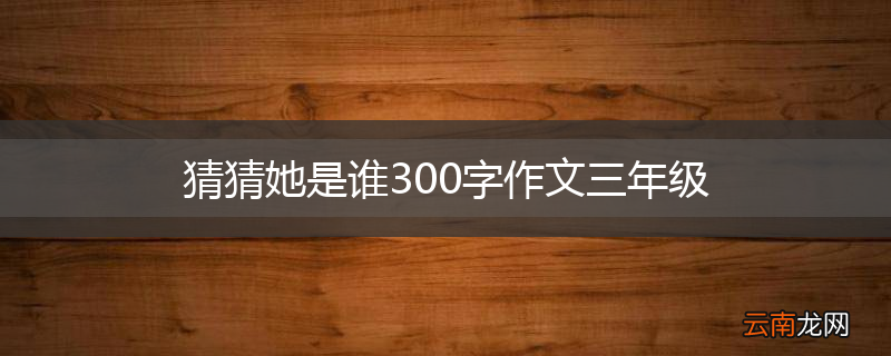 猜猜她是谁300字作文三年级