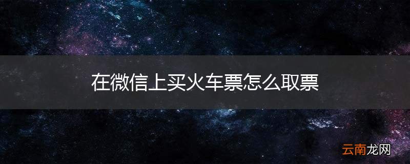 在微信上买火车票怎么取票