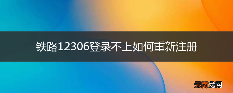 铁路12306登录不上如何重新注册