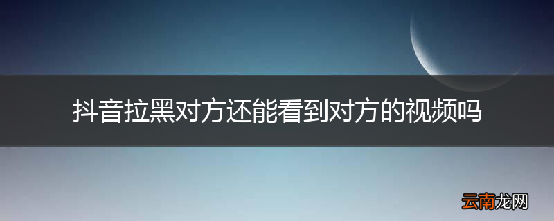 抖音拉黑对方还能看到对方的视频吗