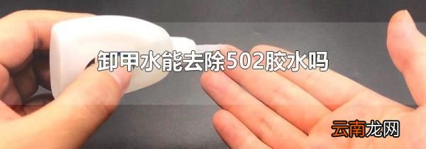 卸甲水能去除502胶水吗
