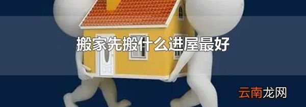 搬家先搬什么进屋最好