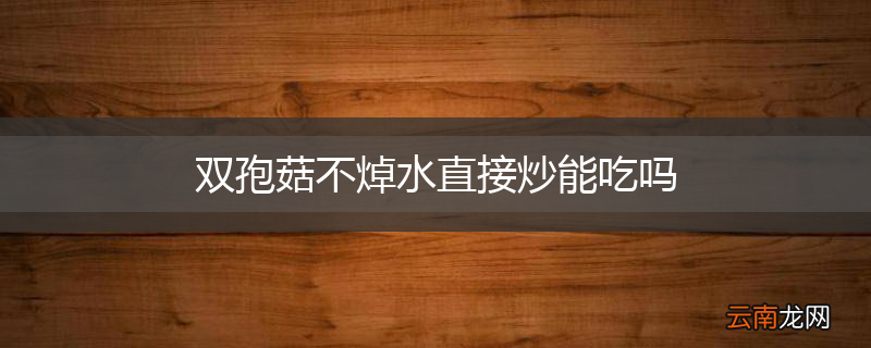 双孢菇不焯水直接炒能吃吗