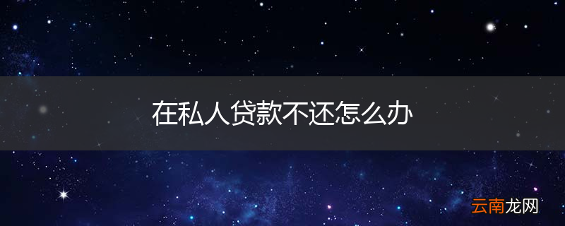 在私人贷款不还怎么办