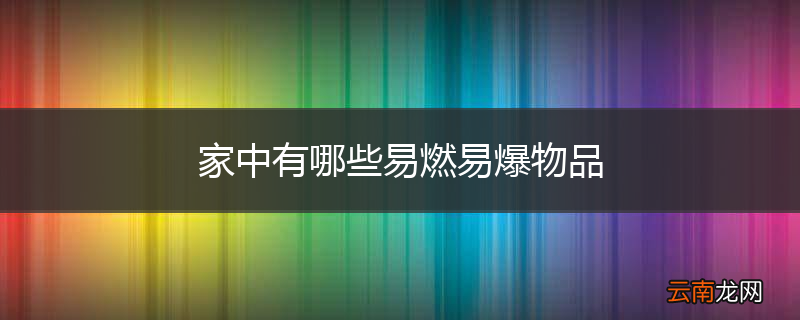 家中有哪些易燃易爆物品
