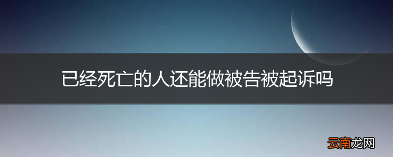 已经死亡的人还能做被告被起诉吗