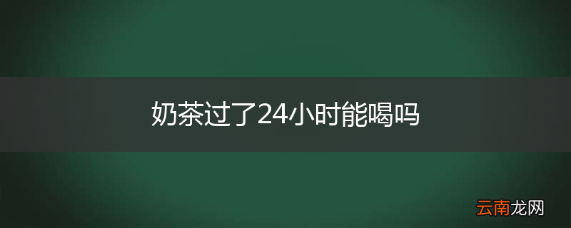 奶茶过了24小时能喝吗