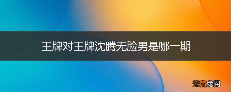 王牌对王牌沈腾无脸男是哪一期
