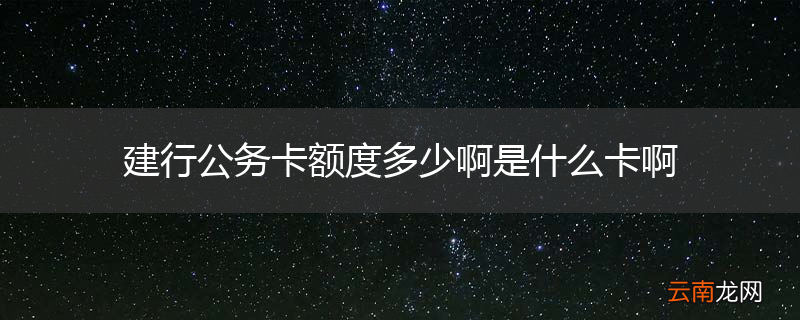 建行公务卡额度多少啊是什么卡啊