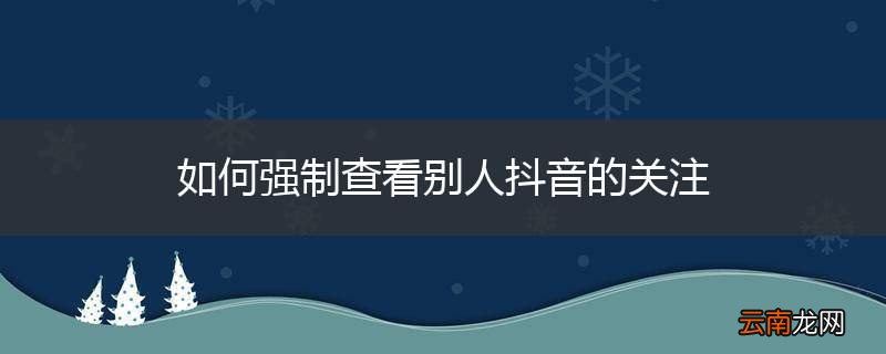 如何强制查看别人抖音的关注