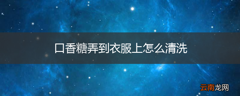 口香糖弄到衣服上怎么清洗