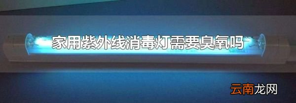 家用紫外线消毒灯需要臭氧吗