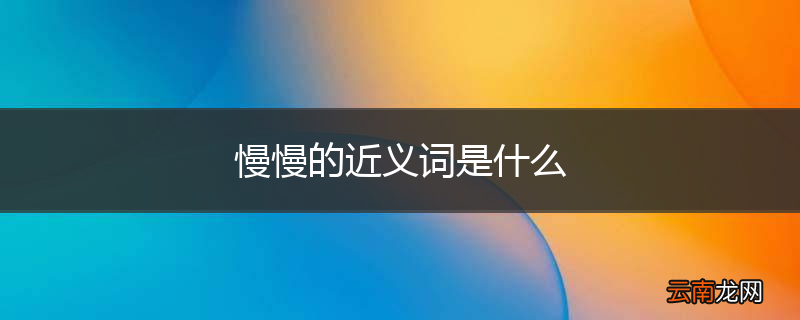 慢慢的近义词是什么