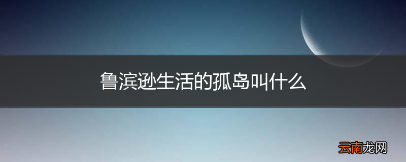 鲁滨逊生活的孤岛叫什么